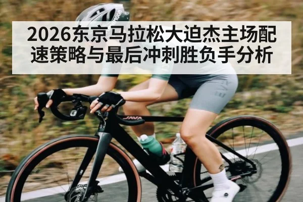 2026东京马拉松大迫杰主场配速策略与最后冲刺胜负手分析
