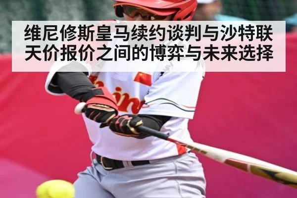 维尼修斯皇马续约谈判与沙特联天价报价之间的博弈与未来选择 - FeiFan Sports
