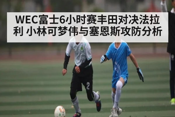 WEC富士6小时赛丰田对决法拉利 小林可梦伟与塞恩斯攻防分析