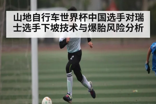 山地自行车世界杯中国选手对瑞士选手下坡技术与爆胎风险分析 - FeiFan Sports