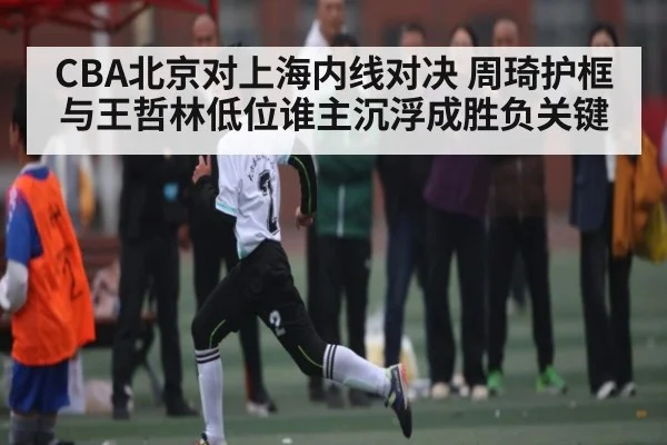 CBA北京对上海内线对决 周琦护框与王哲林低位谁主沉浮成胜负关键 - FeiFan Sports
